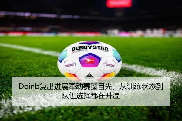 Doinb复出进展牵动赛圈目光，从训练状态到队伍选择都在升温