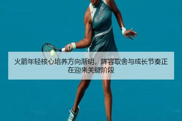 火箭年轻核心培养方向渐明，阵容取舍与成长节奏正在迎来关键阶段
